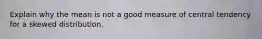 Explain why the mean is not a good measure of central tendency for a skewed distribution.