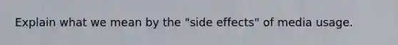 Explain what we mean by the "side effects" of media usage.