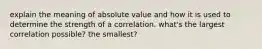 explain the meaning of absolute value and how it is used to determine the strength of a correlation. what's the largest correlation possible? the smallest?