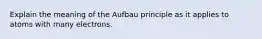 Explain the meaning of the Aufbau principle as it applies to atoms with many electrons.