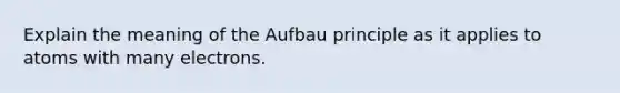 Explain the meaning of the Aufbau principle as it applies to atoms with many electrons.