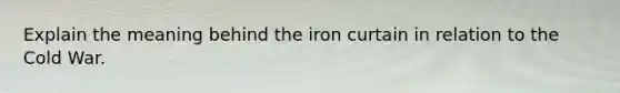 Explain the meaning behind the iron curtain in relation to the Cold War.