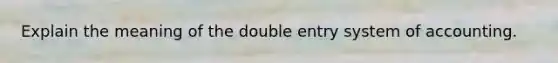 Explain the meaning of the double entry system of accounting.