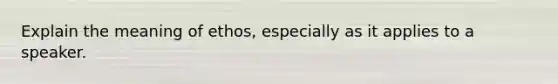 Explain the meaning of ethos, especially as it applies to a speaker.