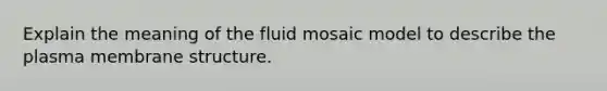 Explain the meaning of the fluid mosaic model to describe the plasma membrane structure.