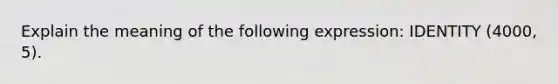 Explain the meaning of the following expression: IDENTITY (4000, 5).