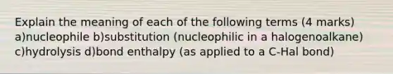 Explain the meaning of each of the following terms (4 marks) a)nucleophile b)substitution (nucleophilic in a halogenoalkane) c)hydrolysis d)bond enthalpy (as applied to a C-Hal bond)