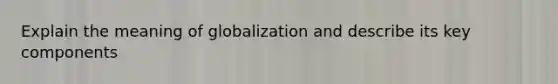 Explain the meaning of globalization and describe its key components