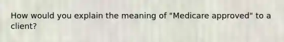 How would you explain the meaning of "Medicare approved" to a client?