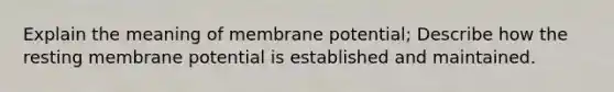 Explain the meaning of membrane potential; Describe how the resting membrane potential is established and maintained.