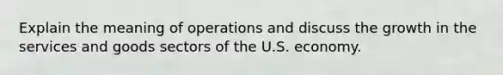 Explain the meaning of operations and discuss the growth in the services and goods sectors of the U.S. economy.