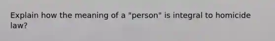 Explain how the meaning of a "person" is integral to homicide law?