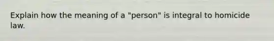 Explain how the meaning of a "person" is integral to homicide law.