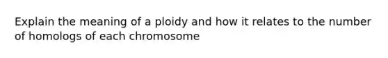 Explain the meaning of a ploidy and how it relates to the number of homologs of each chromosome