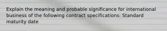 Explain the meaning and probable significance for international business of the following contract specifications: Standard maturity date