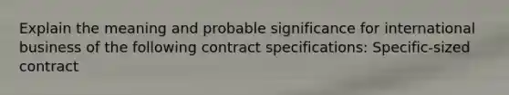 Explain the meaning and probable significance for international business of the following contract specifications: Specific-sized contract