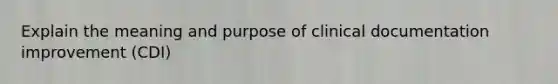 Explain the meaning and purpose of clinical documentation improvement (CDI)