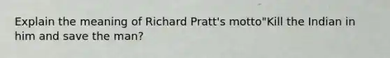 Explain the meaning of Richard Pratt's motto"Kill the Indian in him and save the man?