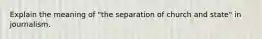 Explain the meaning of "the separation of church and state" in journalism.