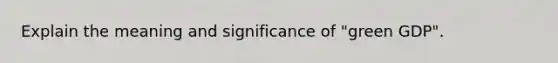 Explain the meaning and significance of "green GDP".
