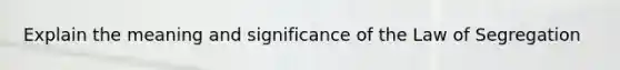 Explain the meaning and significance of the Law of Segregation