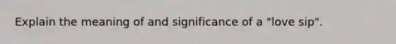 Explain the meaning of and significance of a "love sip".