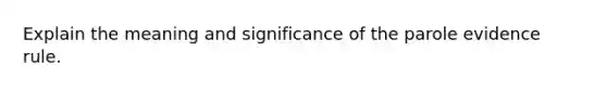 Explain the meaning and significance of the parole evidence rule.