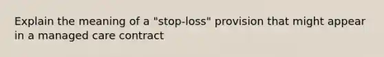 Explain the meaning of a "stop-loss" provision that might appear in a managed care contract