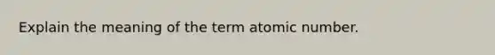 Explain the meaning of the term atomic number.