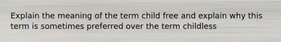 Explain the meaning of the term child free and explain why this term is sometimes preferred over the term childless