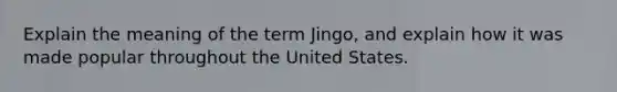 Explain the meaning of the term Jingo, and explain how it was made popular throughout the United States.