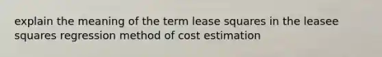 explain the meaning of the term lease squares in the leasee squares regression method of cost estimation