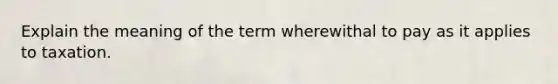 Explain the meaning of the term wherewithal to pay as it applies to taxation.