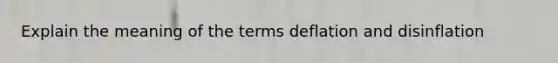 Explain the meaning of the terms deflation and disinflation