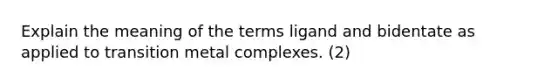 Explain the meaning of the terms ligand and bidentate as applied to transition metal complexes. (2)