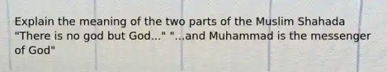 Explain the meaning of the two parts of the Muslim Shahada "There is no god but God..." "...and Muhammad is the messenger of God"