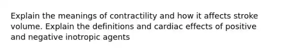 Explain the meanings of contractility and how it affects stroke volume. Explain the definitions and cardiac effects of positive and negative inotropic agents