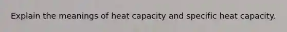 Explain the meanings of heat capacity and specific heat capacity.