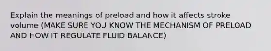 Explain the meanings of preload and how it affects stroke volume (MAKE SURE YOU KNOW THE MECHANISM OF PRELOAD AND HOW IT REGULATE FLUID BALANCE)