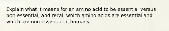 Explain what it means for an amino acid to be essential versus non-essential, and recall which amino acids are essential and which are non-essential in humans.