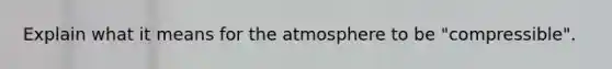 Explain what it means for the atmosphere to be "compressible".