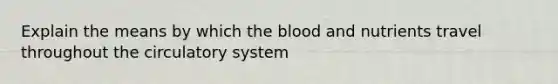 Explain the means by which the blood and nutrients travel throughout the circulatory system