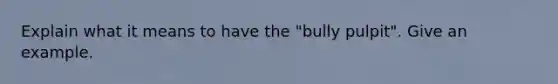 Explain what it means to have the "bully pulpit". Give an example.