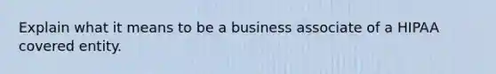 Explain what it means to be a business associate of a HIPAA covered entity.