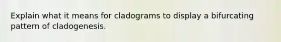 Explain what it means for cladograms to display a bifurcating pattern of cladogenesis.