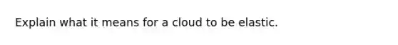 Explain what it means for a cloud to be elastic.