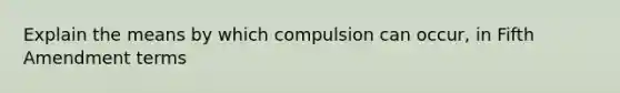 Explain the means by which compulsion can occur, in Fifth Amendment terms