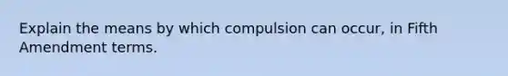 Explain the means by which compulsion can occur, in Fifth Amendment terms.