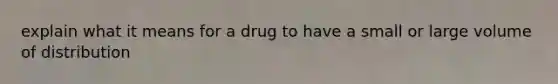 explain what it means for a drug to have a small or large volume of distribution