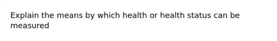 Explain the means by which health or health status can be measured